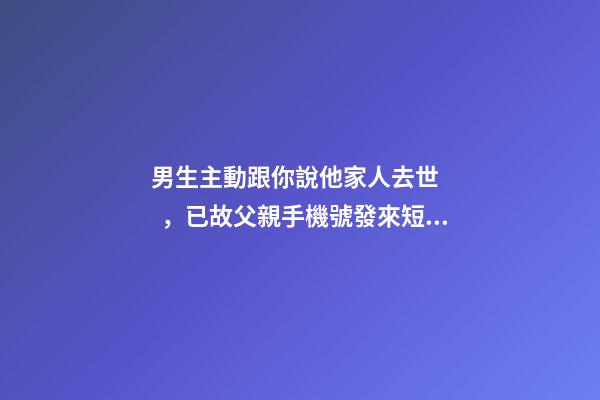 男生主動跟你說他家人去世，已故父親手機號發來短信